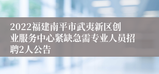 2022福建南平市武夷新区创业服务中心紧缺急需专业人员招聘2人公告