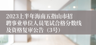 2023上半年海南五指山市招聘事业单位人员笔试合格分数线及资格复审公告（3号）