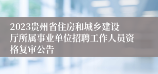 2023贵州省住房和城乡建设厅所属事业单位招聘工作人员资格复审公告