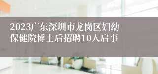 2023广东深圳市龙岗区妇幼保健院博士后招聘10人启事