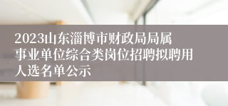 2023山东淄博市财政局局属事业单位综合类岗位招聘拟聘用人选名单公示