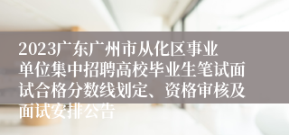 2023广东广州市从化区事业单位集中招聘高校毕业生笔试面试合格分数线划定、资格审核及面试安排公告