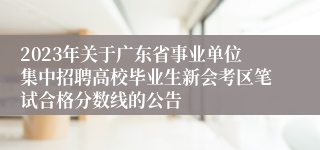 2023年关于广东省事业单位集中招聘高校毕业生新会考区笔试合格分数线的公告