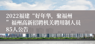 2022福建“好年华，聚福州”福州高新招聘机关聘用制人员85人公告