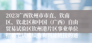 2023广西钦州市市直、钦南区、钦北区和中国（广西）自由贸易试验区钦州港片区事业单位招聘笔试成绩查询网址链接的通告