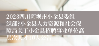 2023四川阿坝州小金县委组织部?小金县人力资源和社会保障局关于小金县招聘事业单位高层次人才10人公告