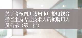 关于考核四川达州市广播电视台播音主持专业技术人员拟聘用人员公示（第一批）