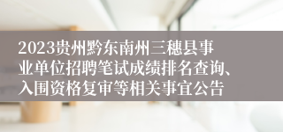 2023贵州黔东南州三穗县事业单位招聘笔试成绩排名查询、入围资格复审等相关事宜公告