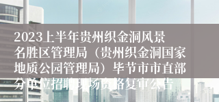 2023上半年贵州织金洞风景名胜区管理局（贵州织金洞国家地质公园管理局）毕节市市直部分单位招聘现场资格复审公告