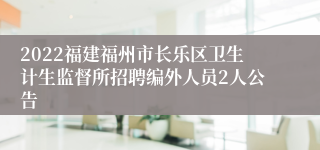 2022福建福州市长乐区卫生计生监督所招聘编外人员2人公告