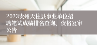 2023贵州天柱县事业单位招聘笔试成绩排名查询、资格复审公告