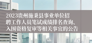 2023贵州施秉县事业单位招聘工作人员笔试成绩排名查询、入围资格复审等相关事宜的公告