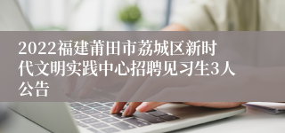 2022福建莆田市荔城区新时代文明实践中心招聘见习生3人公告