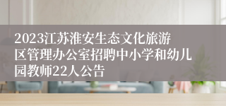 2023江苏淮安生态文化旅游区管理办公室招聘中小学和幼儿园教师22人公告