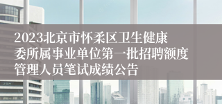 2023北京市怀柔区卫生健康委所属事业单位第一批招聘额度管理人员笔试成绩公告