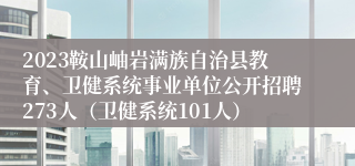 2023鞍山岫岩满族自治县教育、卫健系统事业单位公开招聘273人（卫健系统101人）