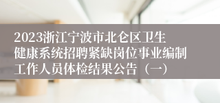 2023浙江宁波市北仑区卫生健康系统招聘紧缺岗位事业编制工作人员体检结果公告（一）