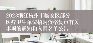 2023浙江杭州市临安区部分医疗卫生单位招聘资格复审有关事项的通知和入围名单公告