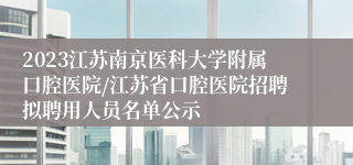 2023江苏南京医科大学附属口腔医院/江苏省口腔医院招聘拟聘用人员名单公示