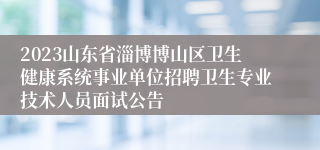 2023山东省淄博博山区卫生健康系统事业单位招聘卫生专业技术人员面试公告