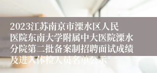 2023江苏南京市溧水区人民医院东南大学附属中大医院溧水分院第二批备案制招聘面试成绩及进入体检人员名单公示