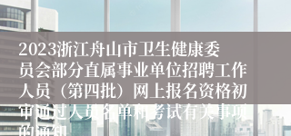 2023浙江舟山市卫生健康委员会部分直属事业单位招聘工作人员（第四批）网上报名资格初审通过人员名单和考试有关事项的通知