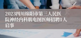 2023四川绵阳市第三人民医院神经内科肌电图医师招聘1人启事