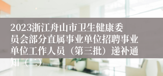 2023浙江舟山市卫生健康委员会部分直属事业单位招聘事业单位工作人员（第三批）递补通知（二）