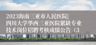 2023海南三亚市人民医院|四川大学华西三亚医院紧缺专业技术岗位招聘考核成绩公告（3号）