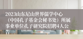 2023山东尼山世界儒学中心（中国孔子基金会秘书处）所属事业单位孔子研究院招聘4人公告