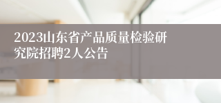 2023山东省产品质量检验研究院招聘2人公告