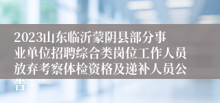 2023山东临沂蒙阴县部分事业单位招聘综合类岗位工作人员放弃考察体检资格及递补人员公告