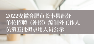 2022安徽合肥市长丰县部分单位招聘（补招）编制外工作人员第五批拟录用人员公示