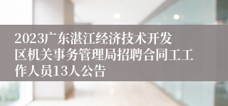 2023广东湛江经济技术开发区机关事务管理局招聘合同工工作人员13人公告