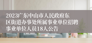 2023广东中山市人民政府东区街道办事处所属事业单位招聘事业单位人员18人公告