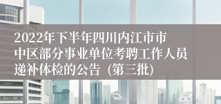 2022年下半年四川内江市市中区部分事业单位考聘工作人员递补体检的公告  (第三批)