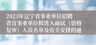 2023年辽宁省事业单位招聘省直事业单位拟进入面试（资格复审）人员名单及有关安排的通知