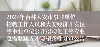 2021年吉林大安市事业单位招聘工作人员和大安经济开发区等事业单位公开招聘化工等专业急需紧缺人才资格条件复审公告