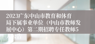 2023广东中山市教育和体育局下属事业单位（中山市教师发展中心）第二期招聘专任教师5人公告