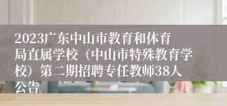 2023广东中山市教育和体育局直属学校（中山市特殊教育学校）第二期招聘专任教师38人公告