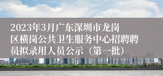 2023年3月广东深圳市龙岗区横岗公共卫生服务中心招聘聘员拟录用人员公示（第一批）