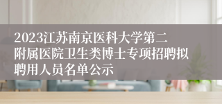 2023江苏南京医科大学第二附属医院卫生类博士专项招聘拟聘用人员名单公示