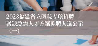 2023福建省立医院专项招聘紧缺急需人才方案拟聘人选公示（一）