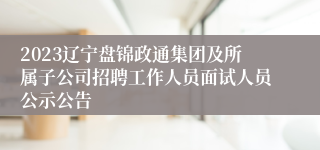 2023辽宁盘锦政通集团及所属子公司招聘工作人员面试人员公示公告