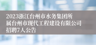 2023浙江台州市水务集团所属台州市现代工程建设有限公司招聘7人公告