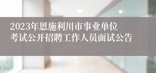 2023年恩施利川市事业单位考试公开招聘工作人员面试公告