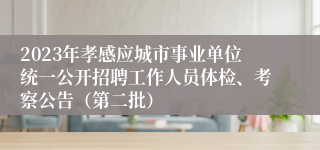 2023年孝感应城市事业单位统一公开招聘工作人员体检、考察公告（第二批）