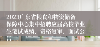 2023广东省粮食和物资储备保障中心集中招聘应届高校毕业生笔试成绩、资格复审、面试公告