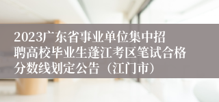 2023广东省事业单位集中招聘高校毕业生蓬江考区笔试合格分数线划定公告（江门市）