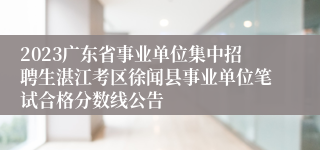 2023广东省事业单位集中招聘生湛江考区徐闻县事业单位笔试合格分数线公告